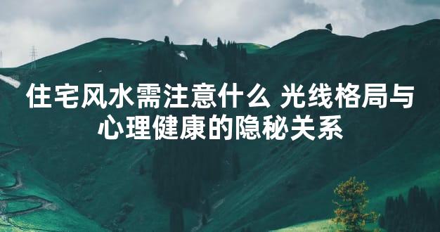 住宅风水需注意什么 光线格局与心理健康的隐秘关系